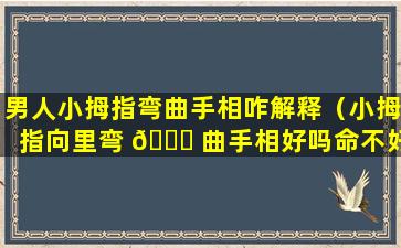 男人小拇指弯曲手相咋解释（小拇指向里弯 🍁 曲手相好吗命不好是真的吗）